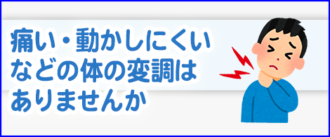 痛い・動かしにくいなどの体の変調はありませんか